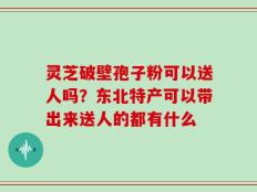 灵芝破壁孢子粉可以送人吗？东北特产可以带出来送人的都有什么