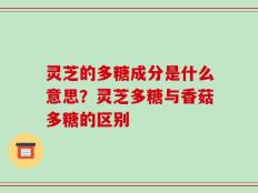 灵芝的多糖成分是什么意思？灵芝多糖与香菇多糖的区别