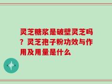 灵芝糖浆是破壁灵芝吗？灵芝孢子粉功效与作用及用量是什么