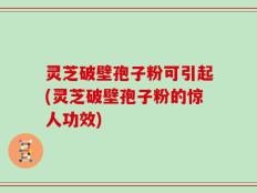 灵芝破壁孢子粉可引起(灵芝破壁孢子粉的惊人功效)