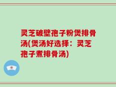 灵芝破壁孢子粉煲排骨汤(煲汤好选择：灵芝孢子煮排骨汤)