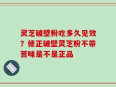 灵芝破壁粉吃多久见效？修正破壁灵芝粉不带苦味是不是正品