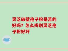 灵芝破壁孢子粉是苦的好吗？怎么辨别灵芝孢子粉好坏