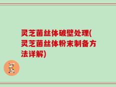 灵芝菌丝体破壁处理(灵芝菌丝体粉末制备方法详解)
