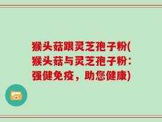 猴头菇跟灵芝孢子粉(猴头菇与灵芝孢子粉：强健免疫，助您健康)