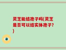 灵芝能结孢子吗(灵芝是否可以结实体孢子？)