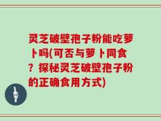 灵芝破壁孢子粉能吃萝卜吗(可否与萝卜同食？探秘灵芝破壁孢子粉的正确食用方式)