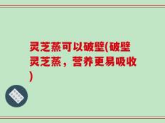 灵芝蒸可以破壁(破壁灵芝蒸，营养更易吸收)