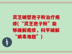 灵芝破壁孢子粉治疗疱疹(“灵芝孢子粉”能够缓解疱疹，科学破解“病毒难题”)