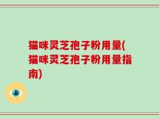 猫咪灵芝孢子粉用量(猫咪灵芝孢子粉用量指南)