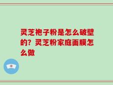 灵芝袍子粉是怎么破壁的？灵芝粉家庭面膜怎么做