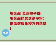 炼芝阁 灵芝孢子粉(炼芝阁的灵芝孢子粉：提高健康免疫力的选择)