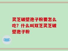 灵芝破壁孢子粉要怎么吃？什么叫双芝灵芝破壁孢子粉