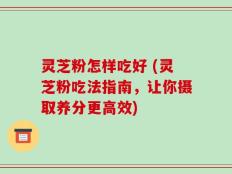 灵芝粉怎样吃好 (灵芝粉吃法指南，让你摄取养分更高效)