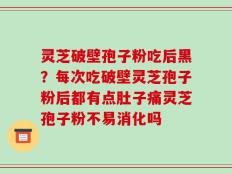 灵芝破壁孢子粉吃后黑？每次吃破壁灵芝孢子粉后都有点肚子痛灵芝孢子粉不易消化吗