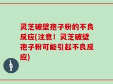 灵芝破壁孢子粉的不良反应(注意！灵芝破壁孢子粉可能引起不良反应)