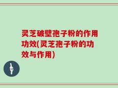 灵芝破壁孢子粉的作用功效(灵芝孢子粉的功效与作用)