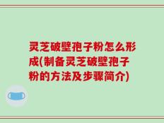 灵芝破壁孢子粉怎么形成(制备灵芝破壁孢子粉的方法及步骤简介)