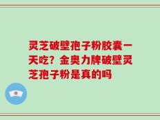 灵芝破壁孢子粉胶囊一天吃？金奥力牌破壁灵芝孢子粉是真的吗