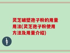 灵芝破壁孢子粉的用量用法(灵芝孢子粉使用方法及用量介绍)