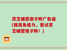 灵芝破壁孢子粉广告语(提高免疫力，尝试灵芝破壁孢子粉！)