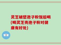 灵芝破壁孢子粉饭后喝(喝灵芝壳孢子粉对健康有好处)