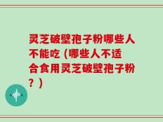 灵芝破壁孢子粉哪些人不能吃 (哪些人不适合食用灵芝破壁孢子粉？)