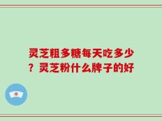 灵芝粗多糖每天吃多少？灵芝粉什么牌子的好