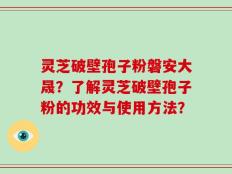 灵芝破壁孢子粉磐安大晟？了解灵芝破壁孢子粉的功效与使用方法？