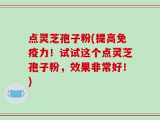 点灵芝孢子粉(提高免疫力！试试这个点灵芝孢子粉，效果非常好！)