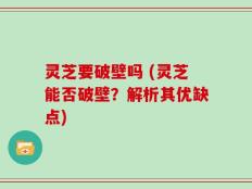 灵芝要破壁吗 (灵芝能否破壁？解析其优缺点)