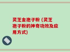 灵芝金孢子粉 (灵芝孢子粉的神奇功效及应用方式)