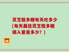 灵芝粗多糖每天吃多少(每天最佳灵芝粗多糖摄入量是多少？)