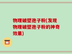 物理破壁孢子粉(发现物理破壁孢子粉的神奇效果)