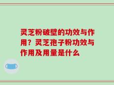 灵芝粉破壁的功效与作用？灵芝孢子粉功效与作用及用量是什么