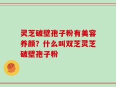 灵芝破壁孢子粉有美容养颜？什么叫双芝灵芝破壁孢子粉