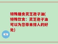 特殊膳食灵芝孢子油(特殊饮食：灵芝孢子油可以为您带来惊人的好处)