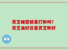 灵芝破壁就是打粉吗？灵芝油好还是灵芝粉好