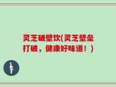 灵芝破壁饮(灵芝壁垒打破，健康好味道！)