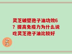 灵芝破壁孢子油功效6？提高免疫力为什么说吃灵芝孢子油比较好