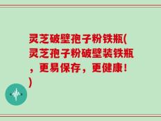 灵芝破壁孢子粉铁瓶(灵芝孢子粉破壁装铁瓶，更易保存，更健康！)