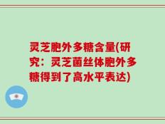 灵芝胞外多糖含量(研究：灵芝菌丝体胞外多糖得到了高水平表达)