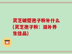 灵芝破壁孢子粉补什么(灵芝孢子粉：滋补养生佳品)