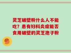 灵芝破壁粉什么人不能吃？患有妇科炎症能否食用破壁的灵芝孢子粉