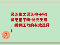 灵芝篇之灵芝孢子粉(灵芝孢子粉-补充免疫，缓解压力的有效选择)
