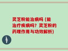 灵芝粉能治病吗 (能治疗疾病吗？灵芝粉的药理作用与功效解析)