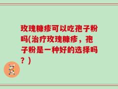 玫瑰糠疹可以吃孢子粉吗(治疗玫瑰糠疹，孢子粉是一种好的选择吗？)