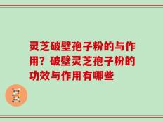 灵芝破壁孢子粉的与作用？破壁灵芝孢子粉的功效与作用有哪些