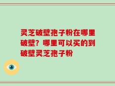 灵芝破壁孢子粉在哪里破壁？哪里可以买的到破壁灵芝孢子粉