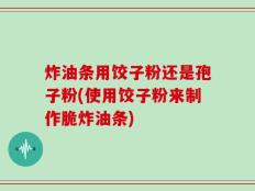 炸油条用饺子粉还是孢子粉(使用饺子粉来制作脆炸油条)